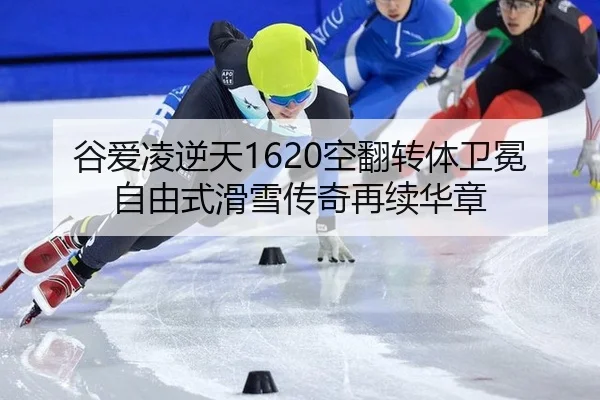 谷爱凌逆天1620空翻转体卫冕 自由式滑雪传奇再续华章
