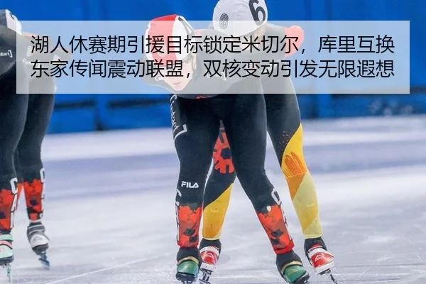 湖人休赛期引援目标锁定米切尔，库里互换东家传闻震动联盟，双核变动引发无限遐想