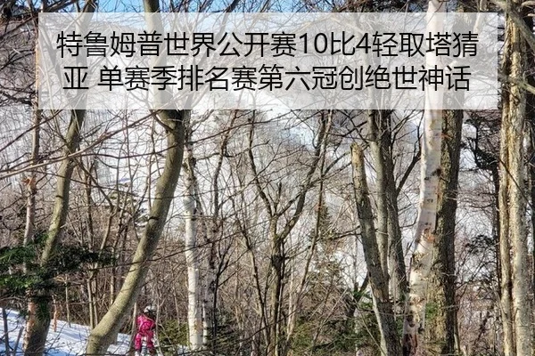特鲁姆普世界公开赛10比4轻取塔猜亚 单赛季排名赛第六冠创绝世神话