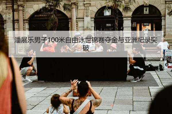 潘展乐男子100米自由泳世锦赛夺金与亚洲纪录突破